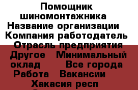 Помощник шиномонтажника › Название организации ­ Компания-работодатель › Отрасль предприятия ­ Другое › Минимальный оклад ­ 1 - Все города Работа » Вакансии   . Хакасия респ.,Саяногорск г.